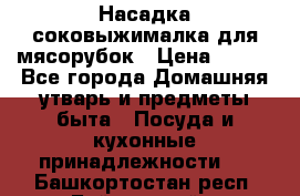 Насадка-соковыжималка для мясорубок › Цена ­ 250 - Все города Домашняя утварь и предметы быта » Посуда и кухонные принадлежности   . Башкортостан респ.,Баймакский р-н